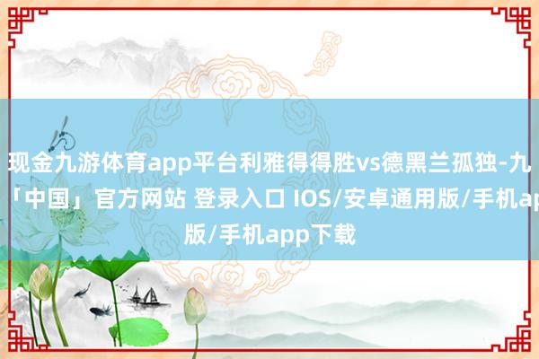 现金九游体育app平台利雅得得胜vs德黑兰孤独-九游体育「中国」官方网站 登录入口 IOS/安卓通用版/手机app下载