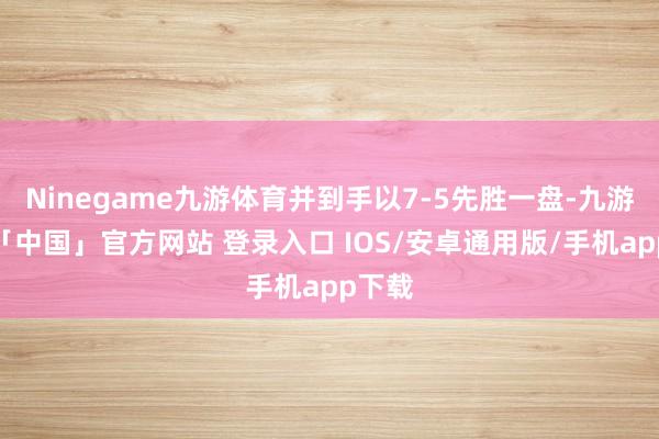 Ninegame九游体育并到手以7-5先胜一盘-九游体育「中国」官方网站 登录入口 IOS/安卓通用版/手机app下载