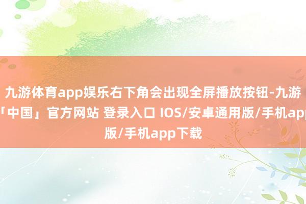 九游体育app娱乐右下角会出现全屏播放按钮-九游体育「中国」官方网站 登录入口 IOS/安卓通用版/手机app下载