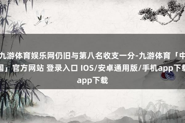 九游体育娱乐网仍旧与第八名收支一分-九游体育「中国」官方网站 登录入口 IOS/安卓通用版/手机app下载