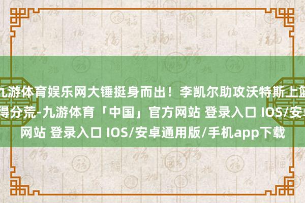 九游体育娱乐网大锤挺身而出！李凯尔助攻沃特斯上篮平直 冲破硬汉5分钟得分荒-九游体育「中国」官方网站 登录入口 IOS/安卓通用版/手机app下载