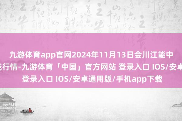 九游体育app官网2024年11月13日会川江能中药材详尽买卖阛阓价钱行情-九游体育「中国」官方网站 登录入口 IOS/安卓通用版/手机app下载