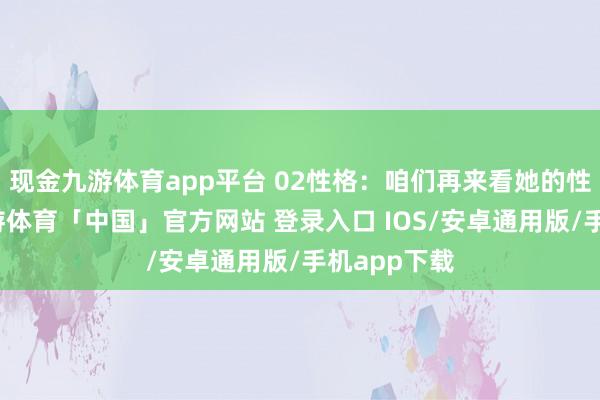 现金九游体育app平台 02性格：咱们再来看她的性格方面-九游体育「中国」官方网站 登录入口 IOS/安卓通用版/手机app下载