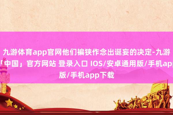 九游体育app官网他们褊狭作念出诞妄的决定-九游体育「中国」官方网站 登录入口 IOS/安卓通用版/手机app下载