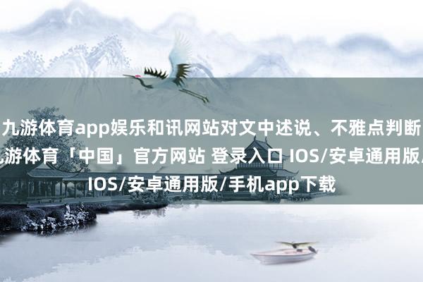 九游体育app娱乐和讯网站对文中述说、不雅点判断保合手中立-九游体育「中国」官方网站 登录入口 IOS/安卓通用版/手机app下载