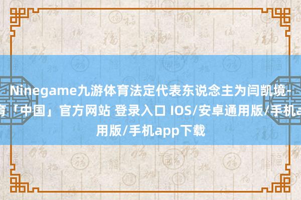 Ninegame九游体育法定代表东说念主为闫凯境-九游体育「中国」官方网站 登录入口 IOS/安卓通用版/手机app下载