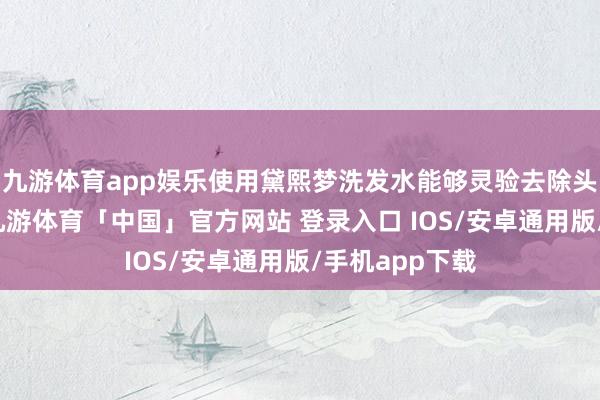 九游体育app娱乐使用黛熙梦洗发水能够灵验去除头皮上的头屑-九游体育「中国」官方网站 登录入口 IOS/安卓通用版/手机app下载