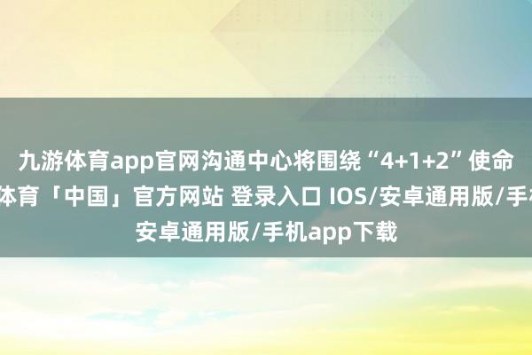 九游体育app官网沟通中心将围绕“4+1+2”使命体系-九游体育「中国」官方网站 登录入口 IOS/安卓通用版/手机app下载