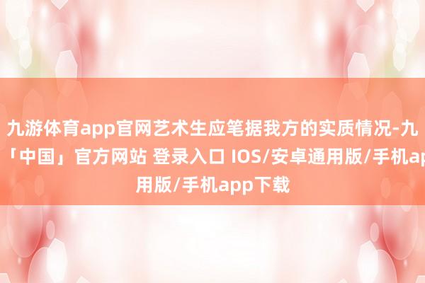 九游体育app官网艺术生应笔据我方的实质情况-九游体育「中国」官方网站 登录入口 IOS/安卓通用版/手机app下载