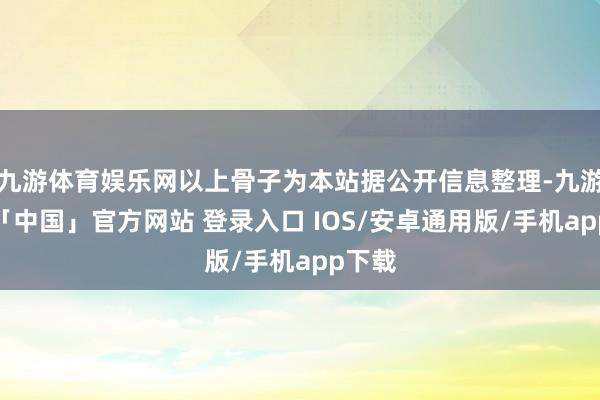 九游体育娱乐网以上骨子为本站据公开信息整理-九游体育「中国」官方网站 登录入口 IOS/安卓通用版/手机app下载